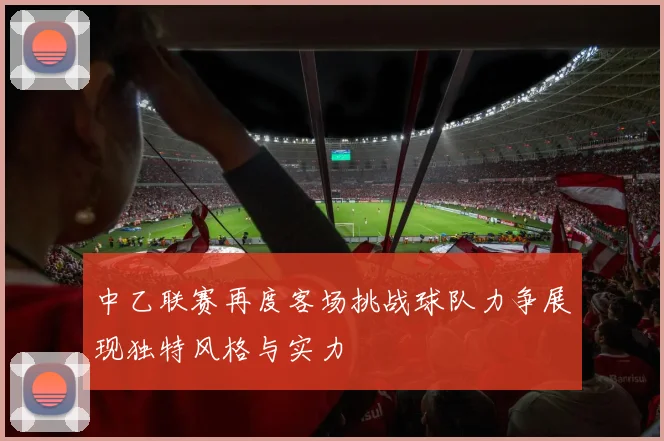中乙联赛再度客场挑战球队力争展现独特风格与实力