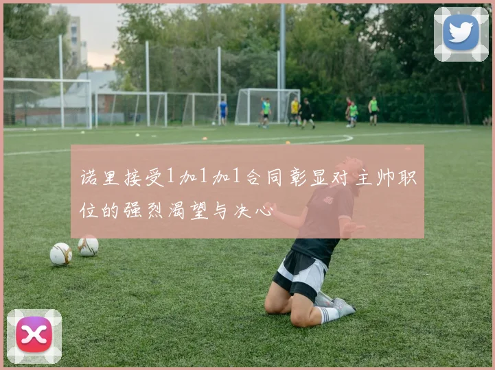 诺里接受1加1加1合同彰显对主帅职位的强烈渴望与决心