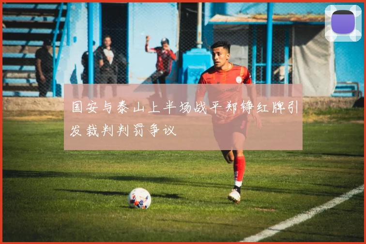 国安与泰山上半场战平郑铮红牌引发裁判判罚争议