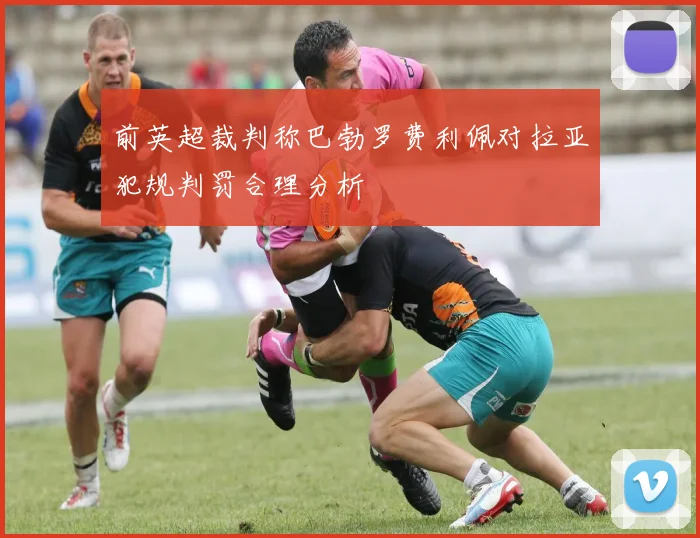 前英超裁判称巴勃罗费利佩对拉亚犯规判罚合理分析