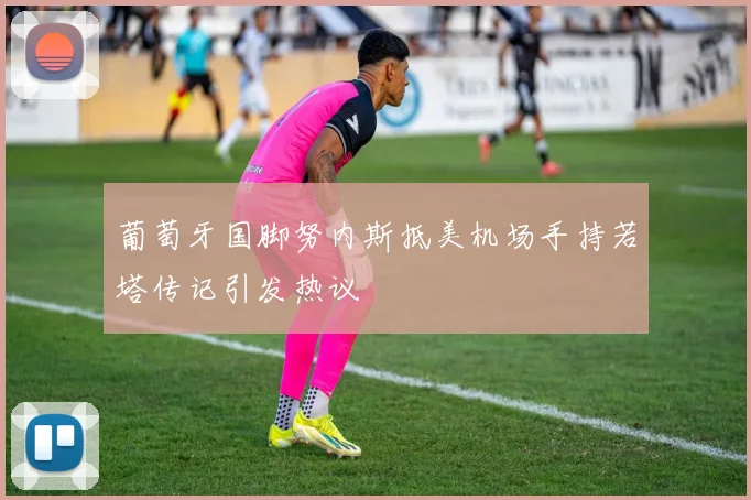 葡萄牙国脚努内斯抵美机场手持若塔传记引发热议