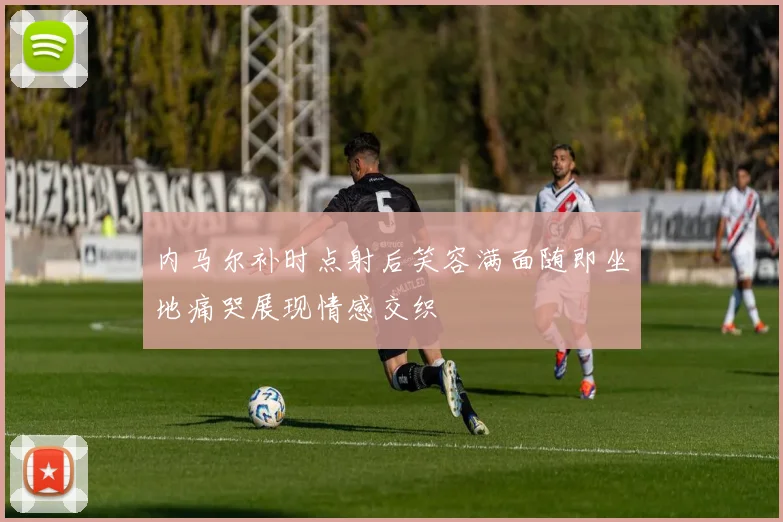 内马尔补时点射后笑容满面随即坐地痛哭展现情感交织
