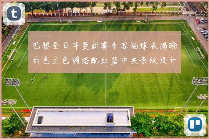 巴黎圣日耳曼新赛季客场球衣揭晓白色主色调搭配红蓝中央条纹设计