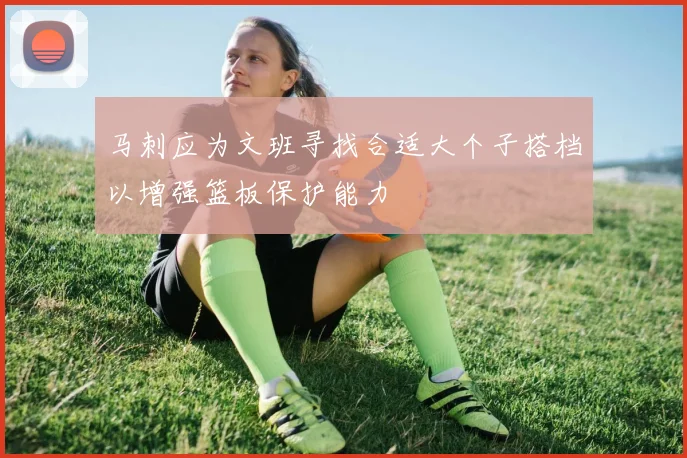 马刺应为文班寻找合适大个子搭档以增强篮板保护能力