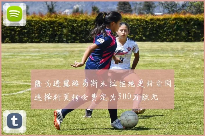 隆戈透露路易斯米拉拒绝更好合同选择科莫转会费定为500万欧元