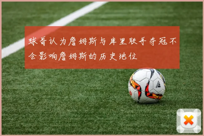 球哥认为詹姆斯与库里联手夺冠不会影响詹姆斯的历史地位
