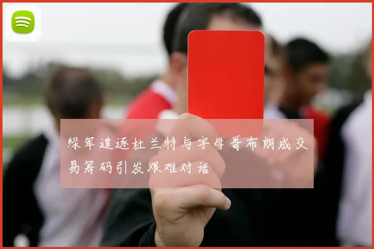 绿军追逐杜兰特与字母哥布朗成交易筹码引发艰难对话