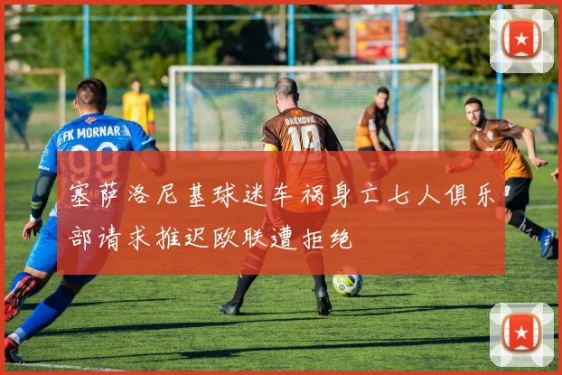 塞萨洛尼基球迷车祸身亡七人俱乐部请求推迟欧联遭拒绝