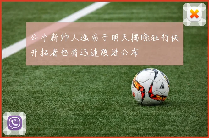 公牛新帅人选或于明天揭晓独行侠开拓者也将迅速跟进公布