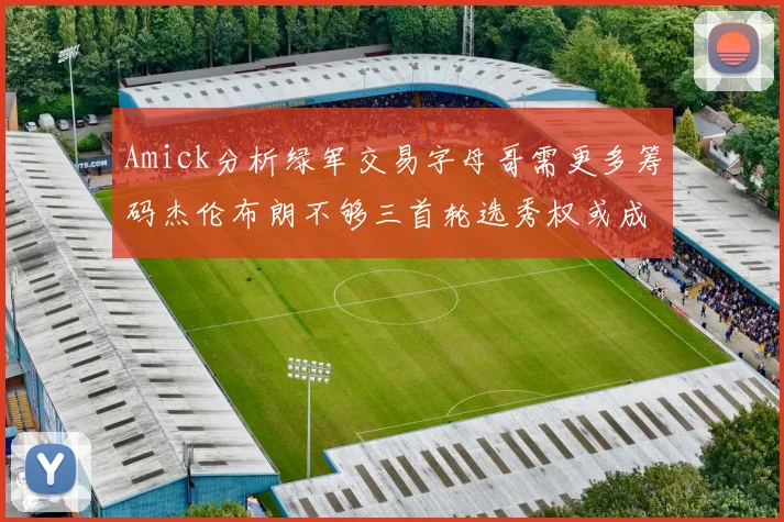 Amick分析绿军交易字母哥需更多筹码杰伦布朗不够三首轮选秀权或成关键