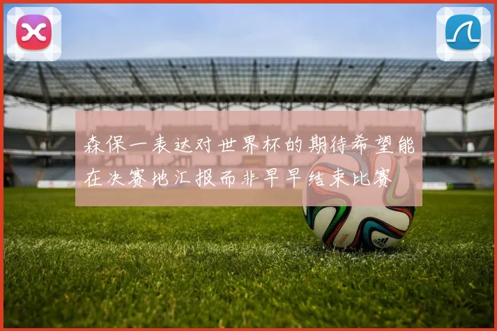 森保一表达对世界杯的期待希望能在决赛地汇报而非早早结束比赛