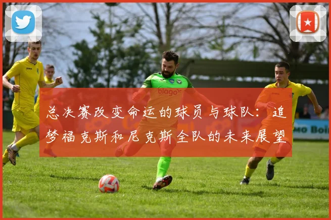 总决赛改变命运的球员与球队：追梦福克斯和尼克斯全队的未来展望