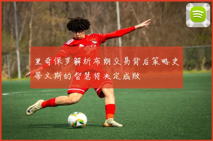 里奇保罗解析布朗交易背后策略史蒂文斯的智慧将决定成败